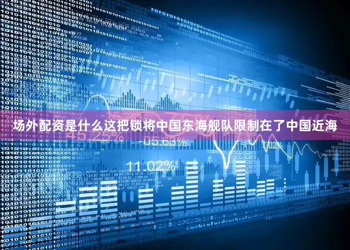 场外配资是什么这把锁将中国东海舰队限制在了中国近海