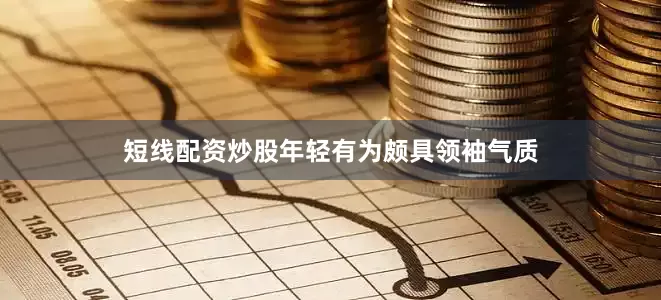 短线配资炒股年轻有为颇具领袖气质