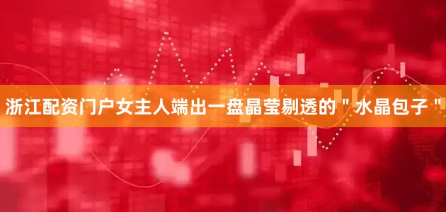 浙江配资门户女主人端出一盘晶莹剔透的＂水晶包子＂