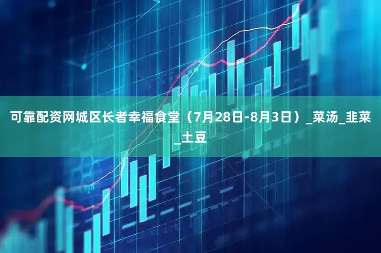 可靠配资网城区长者幸福食堂（7月28日-8月3日）_菜汤_韭菜_土豆