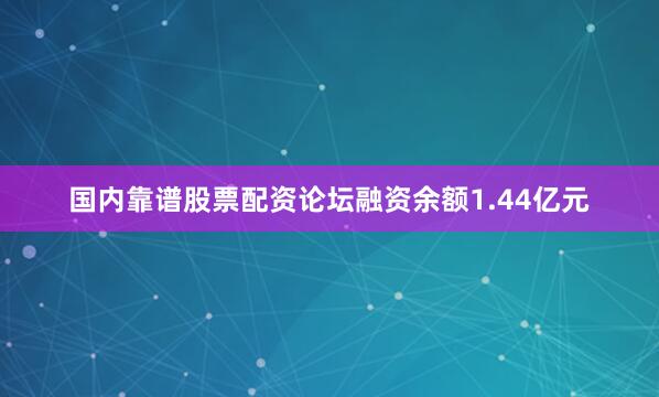 国内靠谱股票配资论坛融资余额1.44亿元