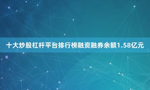 十大炒股杠杆平台排行榜融资融券余额1.58亿元