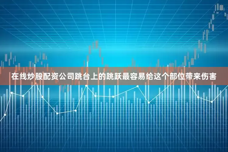 在线炒股配资公司跳台上的跳跃最容易给这个部位带来伤害