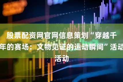 股票配资网官网信息策划“穿越千年的赛场：文物见证的运动瞬间”活动