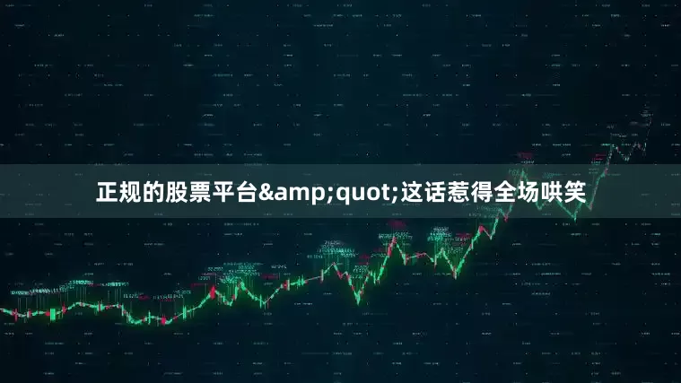 正规的股票平台&quot;这话惹得全场哄笑