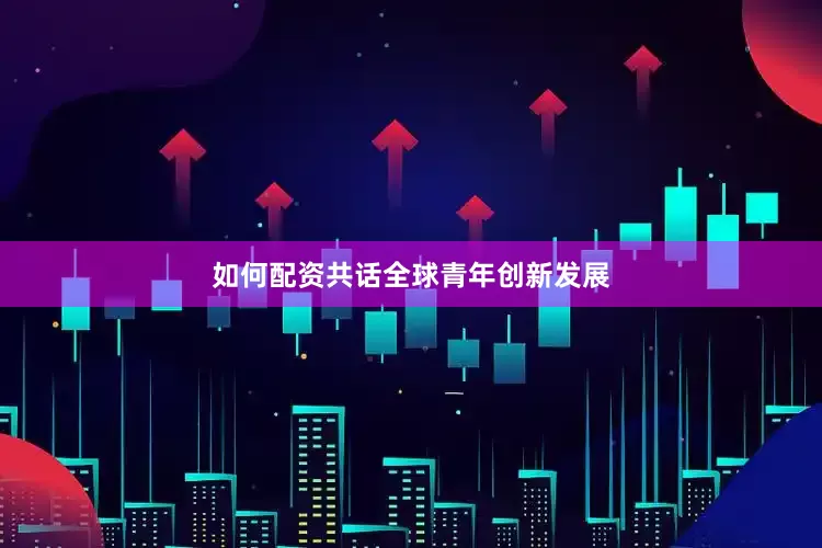 如何配资共话全球青年创新发展