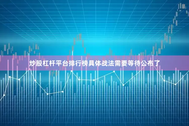 炒股杠杆平台排行榜具体战法需要等待公布了