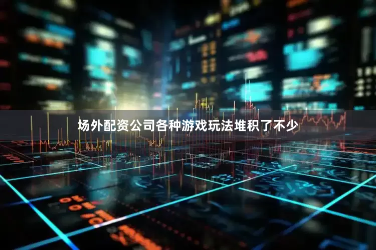 场外配资公司各种游戏玩法堆积了不少