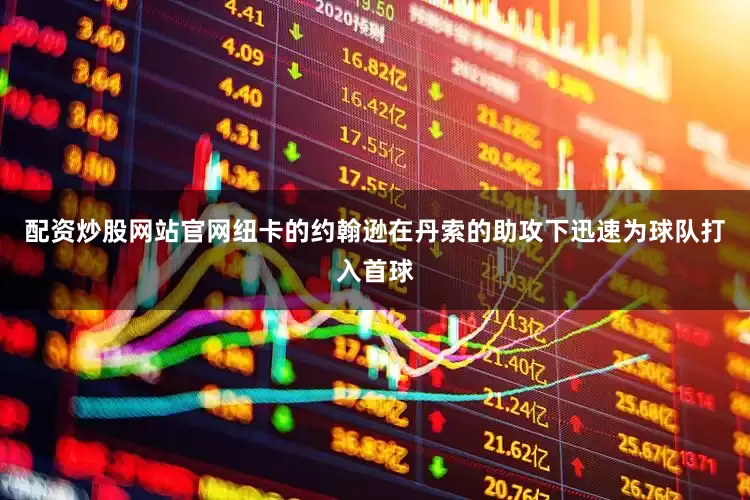 配资炒股网站官网纽卡的约翰逊在丹索的助攻下迅速为球队打入首球