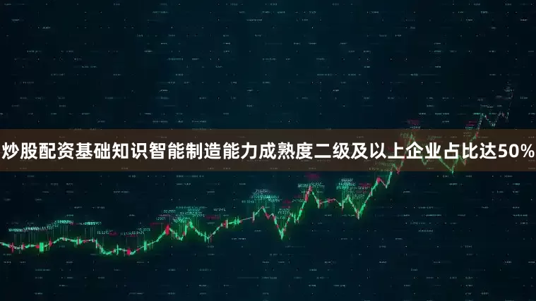 炒股配资基础知识智能制造能力成熟度二级及以上企业占比达50%