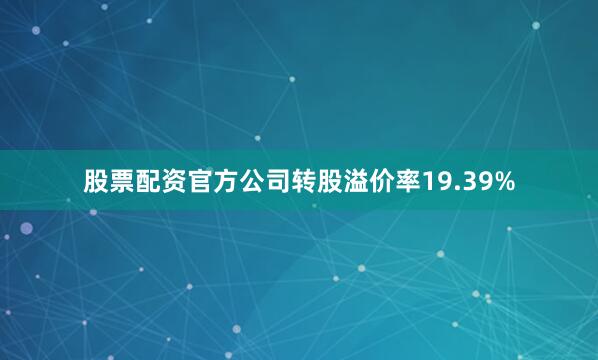 股票配资官方公司转股溢价率19.39%