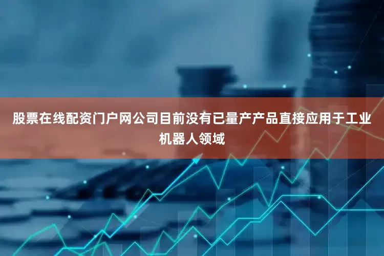 股票在线配资门户网公司目前没有已量产产品直接应用于工业机器人领域