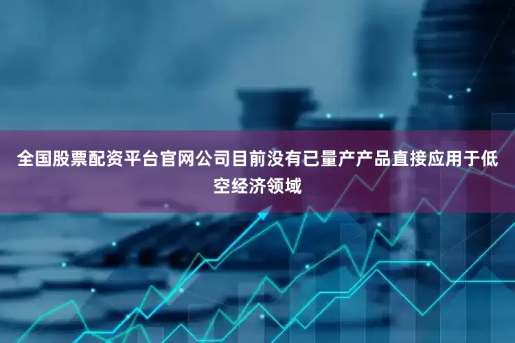 全国股票配资平台官网公司目前没有已量产产品直接应用于低空经济领域