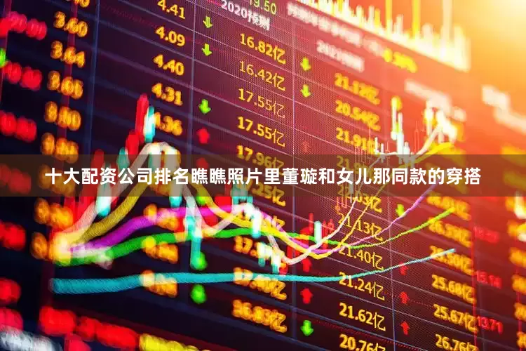 十大配资公司排名瞧瞧照片里董璇和女儿那同款的穿搭