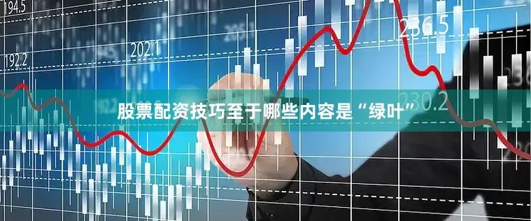 股票配资技巧至于哪些内容是“绿叶”
