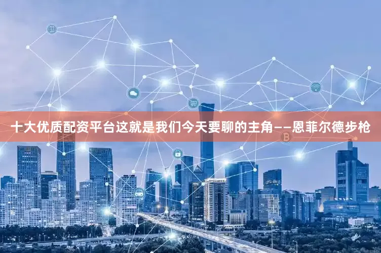 十大优质配资平台这就是我们今天要聊的主角——恩菲尔德步枪