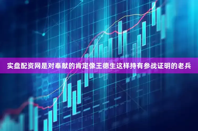 实盘配资网是对奉献的肯定像王德生这样持有参战证明的老兵
