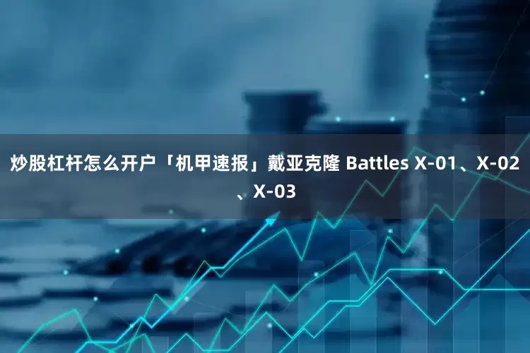 炒股杠杆怎么开户「机甲速报」戴亚克隆 Battles X-01、X-02、X-03