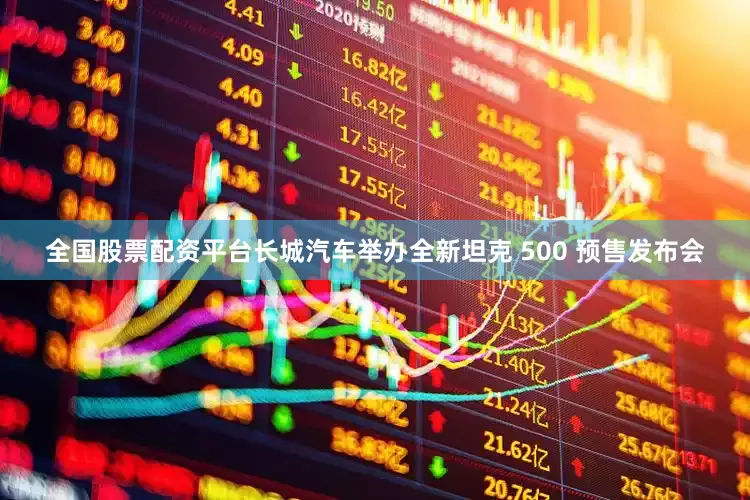 全国股票配资平台长城汽车举办全新坦克 500 预售发布会