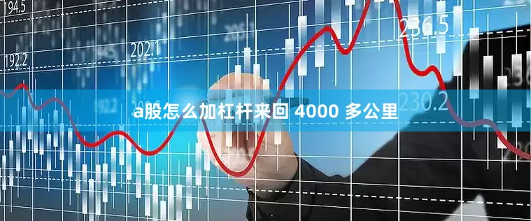 a股怎么加杠杆来回 4000 多公里