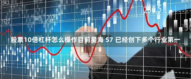 股票10倍杠杆怎么操作目前星海 S7 已经创下多个行业第一