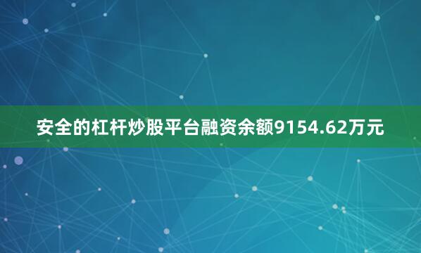 安全的杠杆炒股平台融资余额9154.62万元