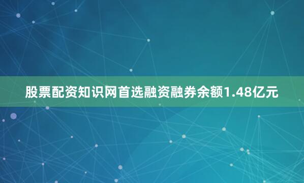 股票配资知识网首选融资融券余额1.48亿元