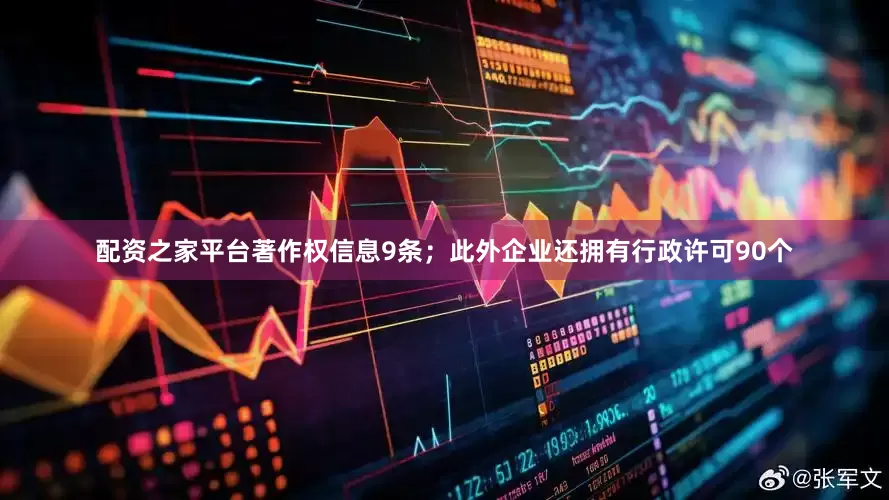 配资之家平台著作权信息9条；此外企业还拥有行政许可90个