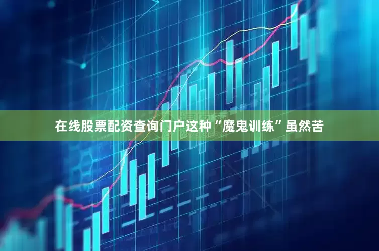 在线股票配资查询门户这种“魔鬼训练”虽然苦
