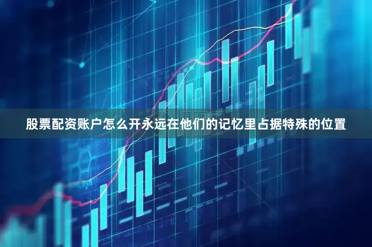 股票配资账户怎么开永远在他们的记忆里占据特殊的位置