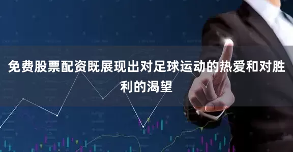 免费股票配资既展现出对足球运动的热爱和对胜利的渴望
