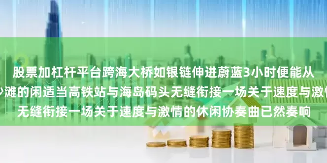 股票加杠杆平台跨海大桥如银链伸进蔚蓝　　3小时便能从都市忙碌切换到赤脚踩沙滩的闲适　　当高铁站与海岛码头无缝衔接　　一场关于速度与激情的休闲协奏曲已然奏响