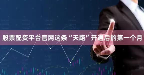 股票配资平台官网这条“天路”开通后的第一个月