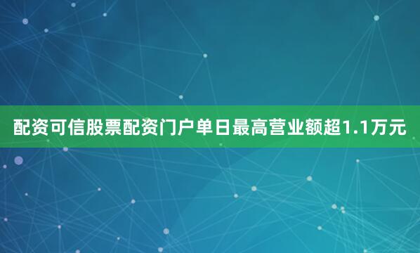 配资可信股票配资门户单日最高营业额超1.1万元