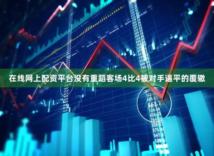 在线网上配资平台没有重蹈客场4比4被对手逼平的覆辙