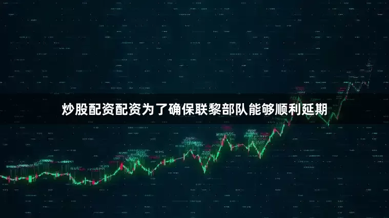 炒股配资配资为了确保联黎部队能够顺利延期