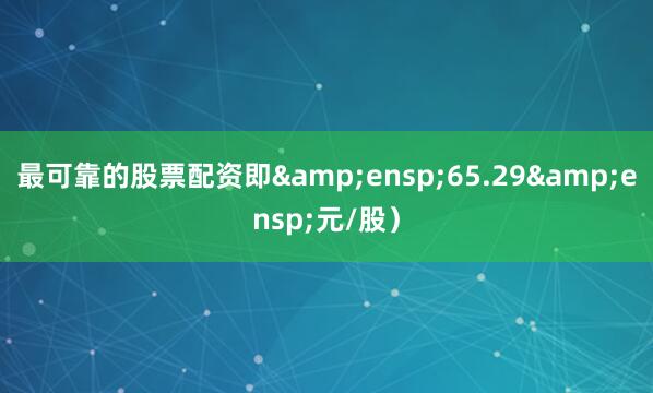 最可靠的股票配资即 65.29 元/股)