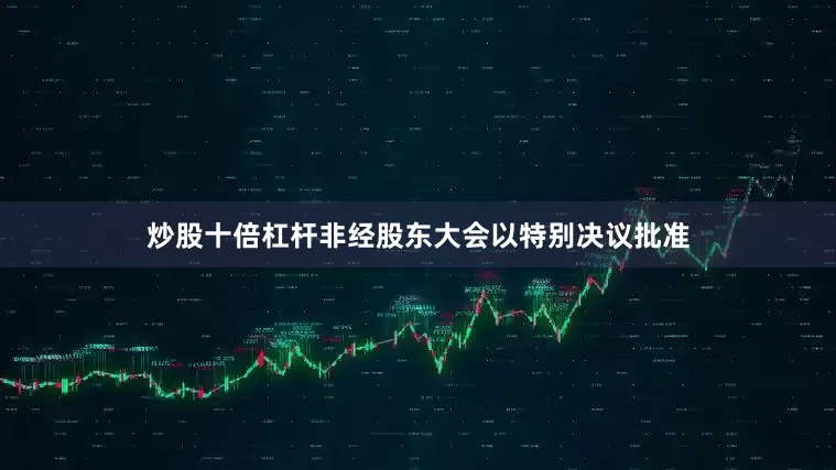炒股十倍杠杆非经股东大会以特别决议批准