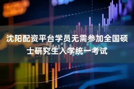 沈阳配资平台学员无需参加全国硕士研究生入学统一考试