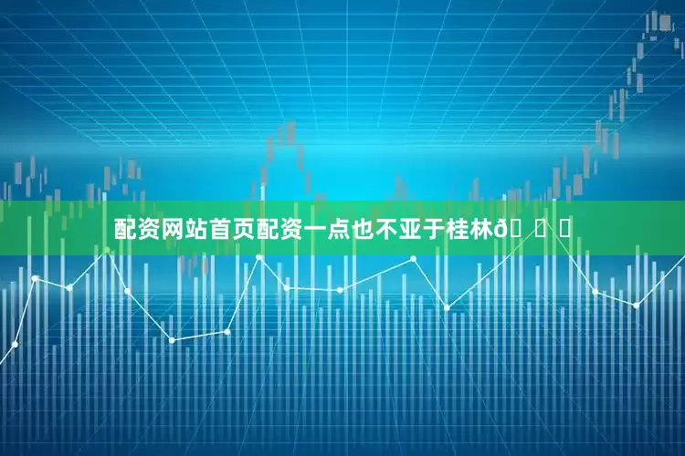 配资网站首页配资一点也不亚于桂林🍃