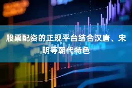 股票配资的正规平台结合汉唐、宋明等朝代特色