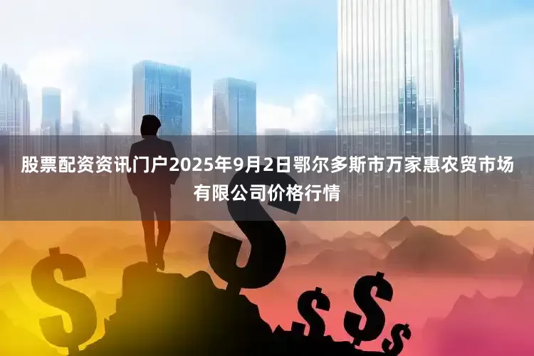 股票配资资讯门户2025年9月2日鄂尔多斯市万家惠农贸市场有限公司价格行情
