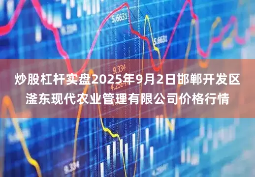 炒股杠杆实盘2025年9月2日邯郸开发区滏东现代农业管理有限公司价格行情