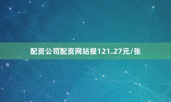 配资公司配资网站报121.27元/张