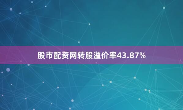 股市配资网转股溢价率43.87%