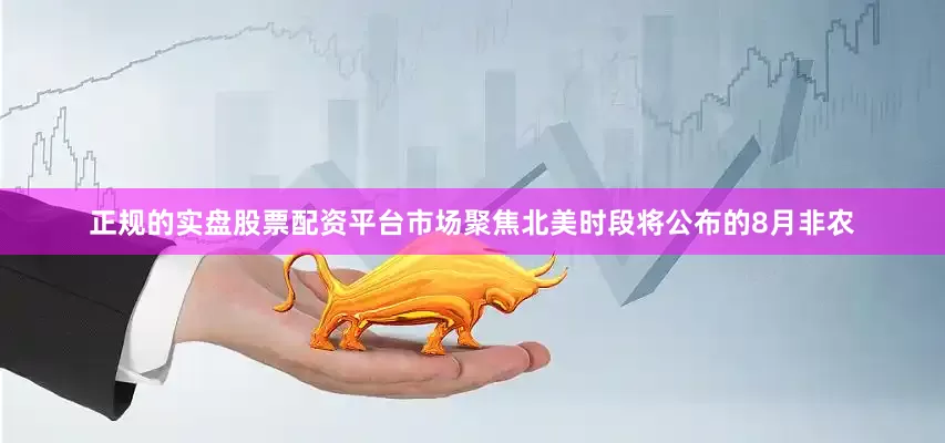 正规的实盘股票配资平台市场聚焦北美时段将公布的8月非农