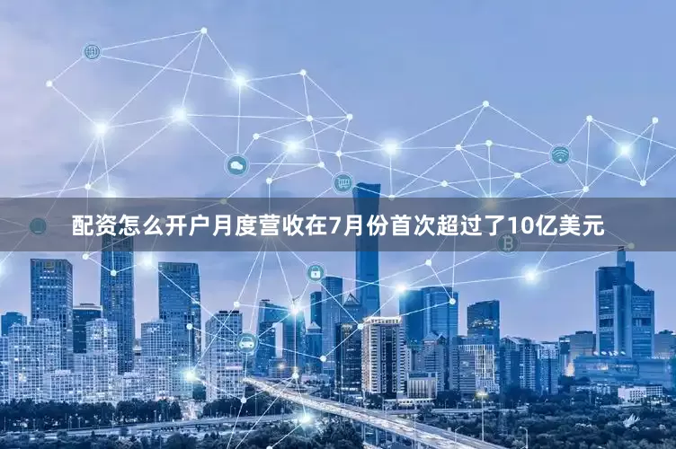 配资怎么开户月度营收在7月份首次超过了10亿美元
