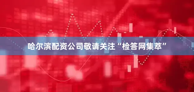 哈尔滨配资公司敬请关注“检答网集萃”