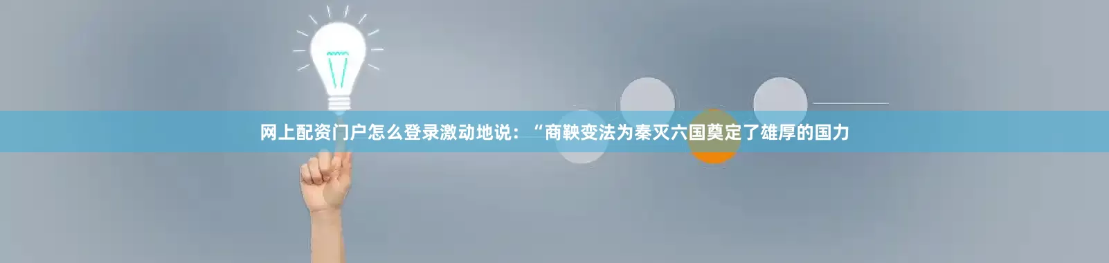 网上配资门户怎么登录激动地说：“商鞅变法为秦灭六国奠定了雄厚的国力