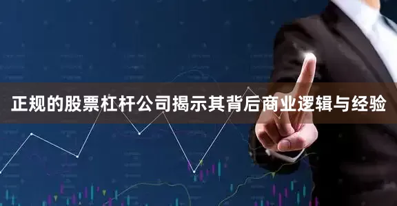 正规的股票杠杆公司揭示其背后商业逻辑与经验